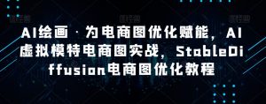 AI绘画·为电商图优化赋能，AI虚拟模特电商图实战，StableDiffusion电商图优化教程-无痕资源库