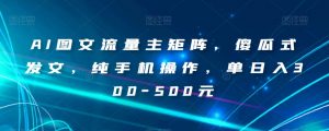 AI图文流量主矩阵，傻瓜式发文，纯手机操作，单日入300-500元【揭秘】-无痕资源库