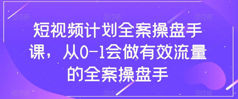 短视频计划全案操盘手课,从0-1会做有效流量的全案操盘手-无痕资源库