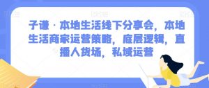 子谦·本地生活线下分享会,本地生活商家运营策略,底层逻辑,直播人货场,私域运营-无痕资源库