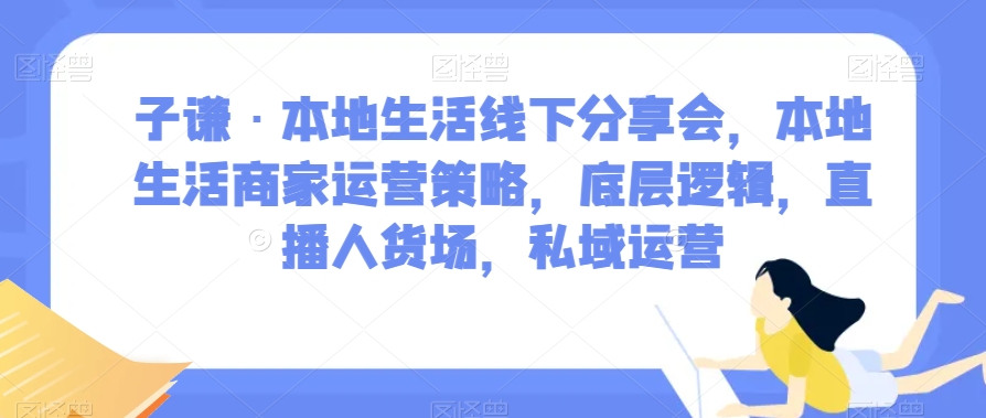 子谦·本地生活线下分享会,本地生活商家运营策略,底层逻辑,直播人货场,私域运营-无痕资源库