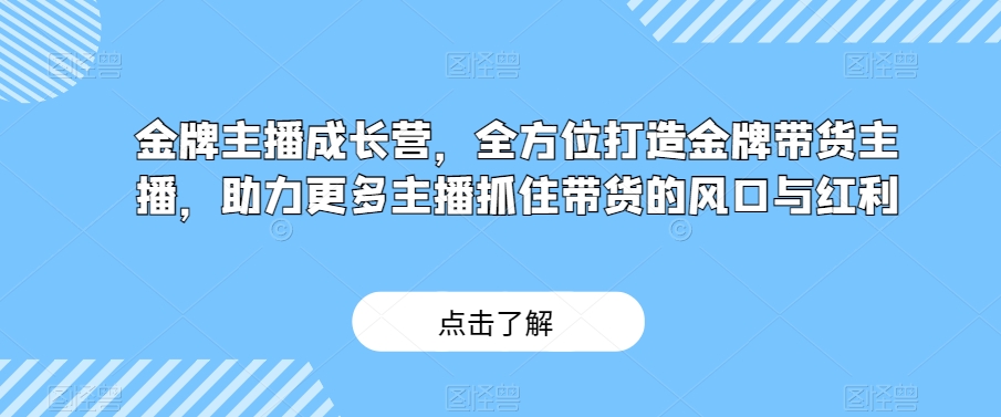 金牌主播成长营,全方位打造金牌带货主播,助力更多主播抓住带货的风口与红利-无痕资源库