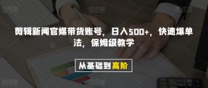 剪辑新闻官媒带货账号，日入500+，快速爆单法，保姆级教学【揭秘】-无痕资源库