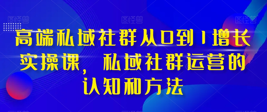 高端私域社群从0到1增长实操课，私域社群运营的认知和方法-无痕资源库