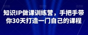 知识IP做课训练营，手把手带你30天打造一门自己的课程-无痕资源库