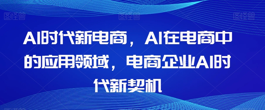 Al时代新电商，Al在电商中的应用领域，电商企业AI时代新契机-无痕资源库