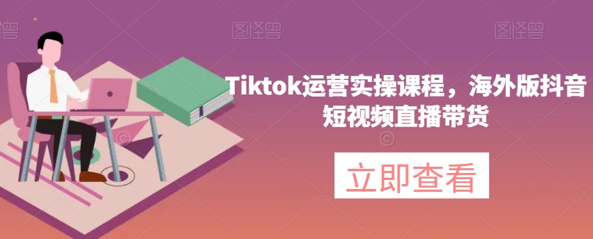 Tiktok运营实操课程，海外版抖音短视频直播带货-无痕资源库