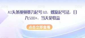 AI头条视频暴力起号3.0，螺旋起号法，日入500+，当天见收益【揭秘】-无痕资源库