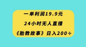 一单利润19.9，24小时无人直播胎教故事，每天轻松200+【揭秘】-无痕资源库