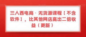 三人西电商·无货源课程【不含软件】，比其他网店高出二倍收益（更新）-无痕资源库