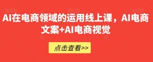 AI在电商领域的运用线上课，​AI电商文案+AI电商视觉-无痕资源库