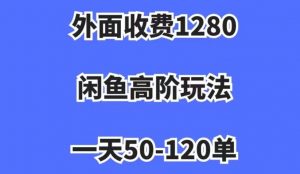 外面收费1280，闲鱼高阶玩法，一天50-120单，市场需求大，日入1000+【揭秘】-无痕资源库