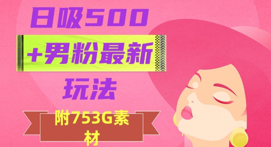 日吸500+男粉最新玩法,从作品制作到如何引流及后端变现,保姆级教程【揭秘】-无痕资源库