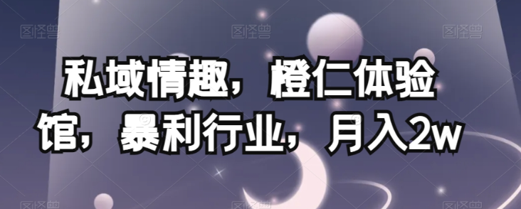 私域情趣，橙仁体验馆，暴利行业，月入2w【揭秘】-无痕资源库