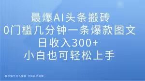 最爆AI头条搬砖,0门槛几分钟一条爆款图文,日收入300+,小白也可轻松上手【揭秘】-无痕资源库