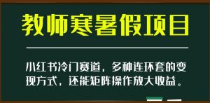 小红书冷门赛道，教师寒暑假项目，多种连环套的变现方式，还能矩阵操作放大收益【揭秘】-无痕资源库