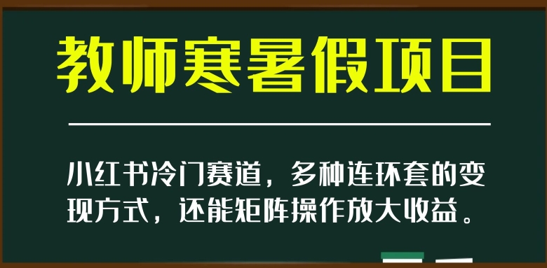 小红书冷门赛道，教师寒暑假项目，多种连环套的变现方式，还能矩阵操作放大收益【揭秘】-无痕资源库