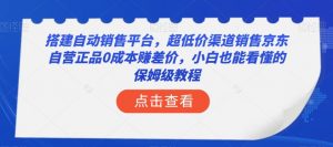 搭建自动销售平台，超低价渠道销售京东自营正品0成本赚差价，小白也能看懂的保姆级教程【揭秘】-无痕资源库