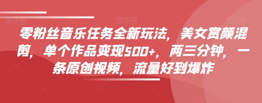 零粉丝音乐任务全新玩法，美女赏颜混剪，单个作品变现500+，两三分钟，一条原创视频，流量好到爆炸-无痕资源库
