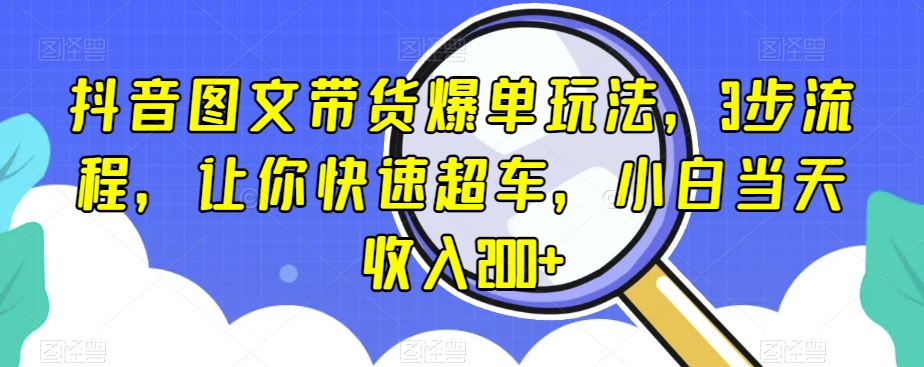 抖音图文带货爆单玩法，3步流程，让你快速超车，小白当天收入200+【揭秘】-无痕资源库