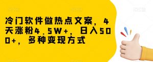 冷门软件做热点文案，4天涨粉4.5W+，日入500+，多种变现方式【揭秘】-无痕资源库