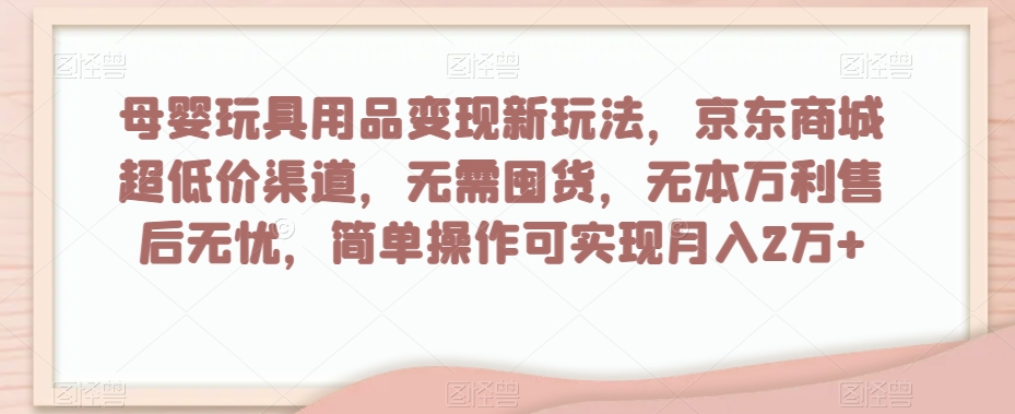 母婴玩具用品变现新玩法，京东商城超低价渠道，简单操作可实现月入2万+【揭秘】-无痕资源库