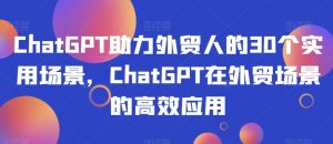 ChatGPT助力外贸人的30个实用场景，ChatGPT在外贸场景的高效应用-无痕资源库