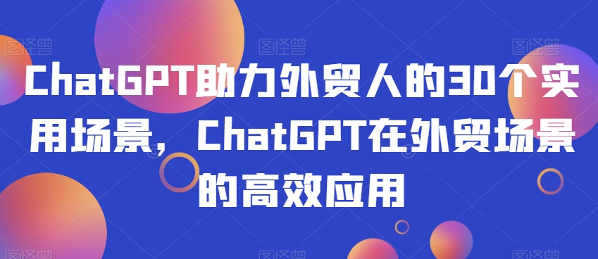 ChatGPT助力外贸人的30个实用场景,ChatGPT在外贸场景的高效应用-无痕资源库