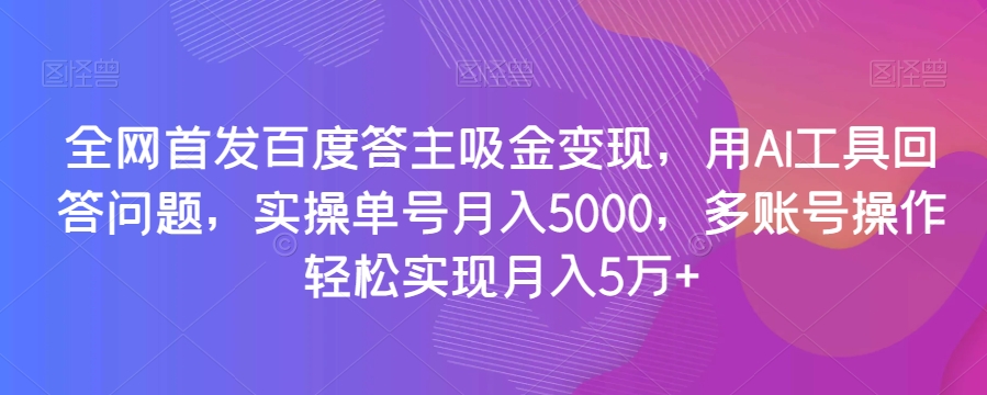 全网首发百度答主吸金变现，用AI工具回答问题，实操单号月入5000，多账号操作轻松实现月入5万+【揭秘】-无痕资源库