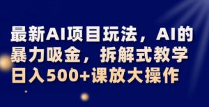 最新AI项目玩法，AI的暴力吸金，拆解式教学，日入500+可放大操作【揭秘】-无痕资源库