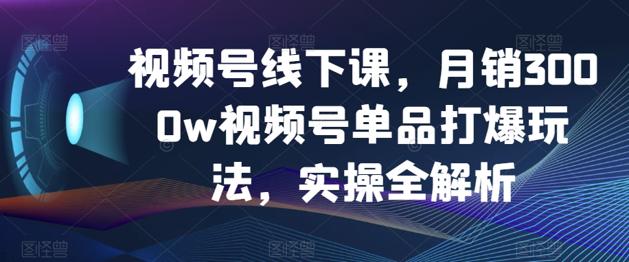 视频号线下课，月销3000w视频号单品打爆玩法，实操全解析-无痕资源库