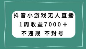 抖音小游戏无人直播，不违规不封号1周收益7000+，官方流量扶持【揭秘】-无痕资源库