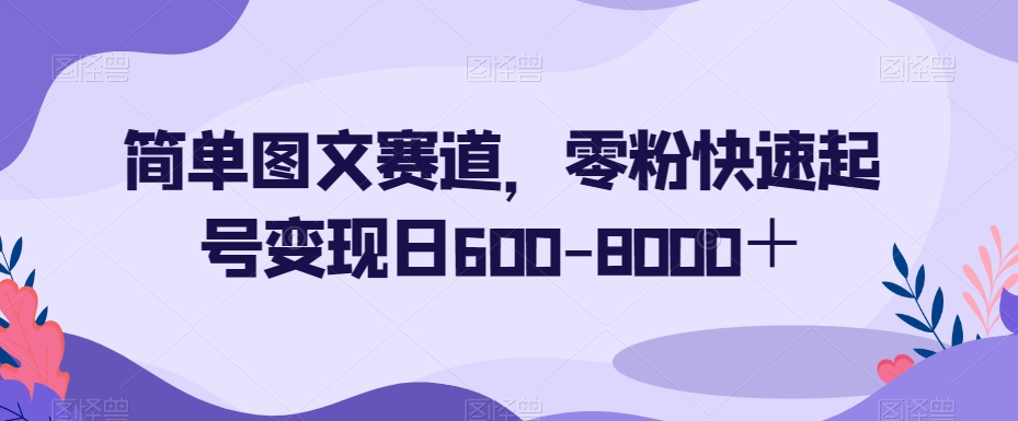 简单图文赛道，零粉快速起号变现日600-8000＋-无痕资源库