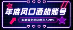 年底大风口旅游赛道酒旅账号，多渠道变现，小白也能月入2W+【揭秘】-无痕资源库