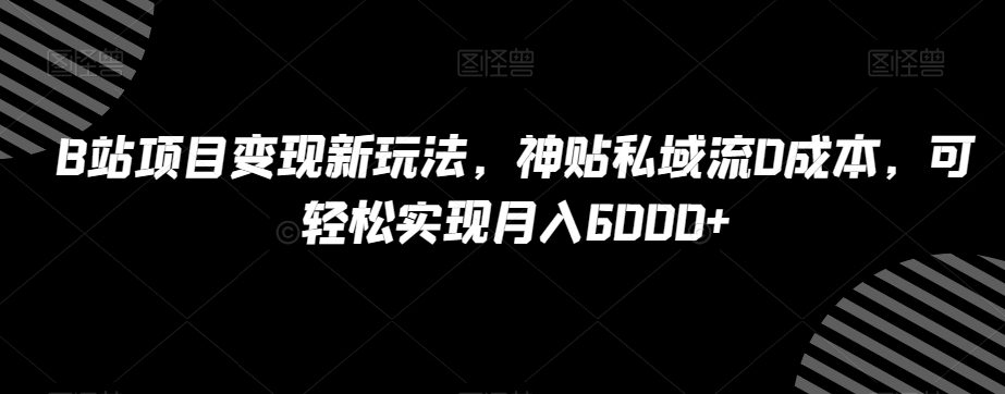 B站项目变现新玩法，神贴私域流0成本，可轻松实现月入6000+【揭秘】-无痕资源库