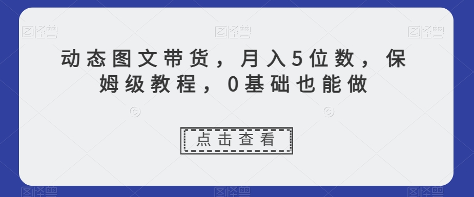 动态图文带货，月入5位数，保姆级教程，0基础也能做【揭秘】-无痕资源库
