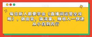 每位新人都要学会《直播间运营全攻略》，做由容，搞流量，赚收入一快速从小白到内行-无痕资源库