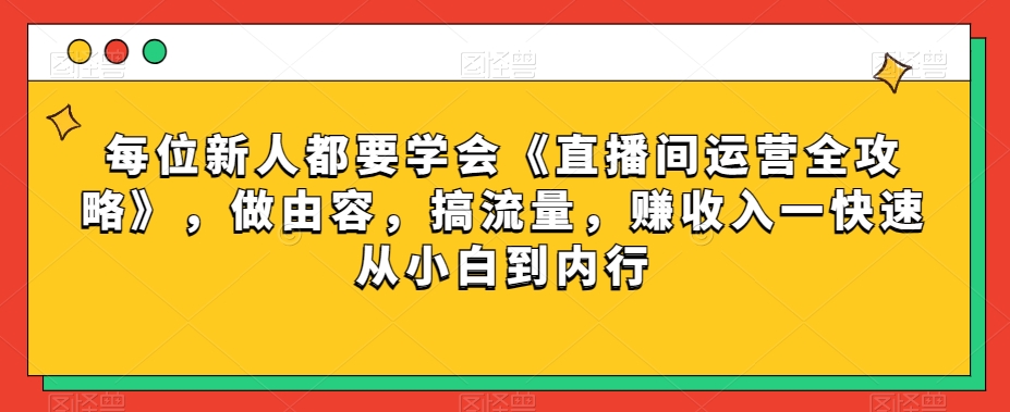 每位新人都要学会《直播间运营全攻略》，做由容，搞流量，赚收入一快速从小白到内行-无痕资源库