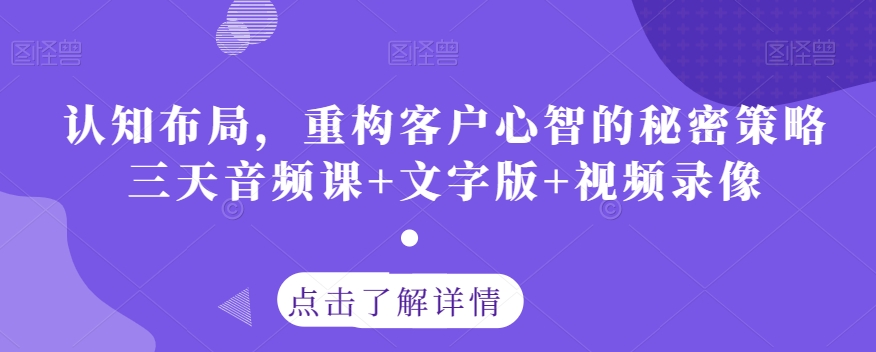 认知布局,重构客户心智的秘密策略三天音频课+文字版+视频录像-无痕资源库