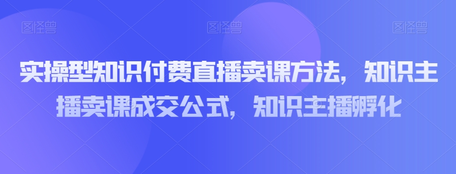 实操型知识付费直播卖课方法,知识主播卖课成交公式,知识主播孵化-无痕资源库