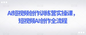 AI短视频创作训练营实操课，短视频AI创作全流程-无痕资源库