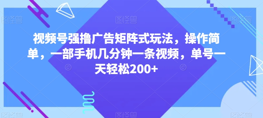 视频号强撸广告矩阵式玩法,操作简单,一部手机几分钟一条视频,单号一天轻松200+【揭秘】-无痕资源库
