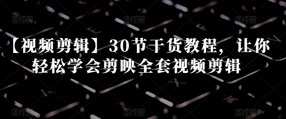 【视频剪辑】30节干货教程，让你轻松学会剪映全套视频剪辑-无痕资源库