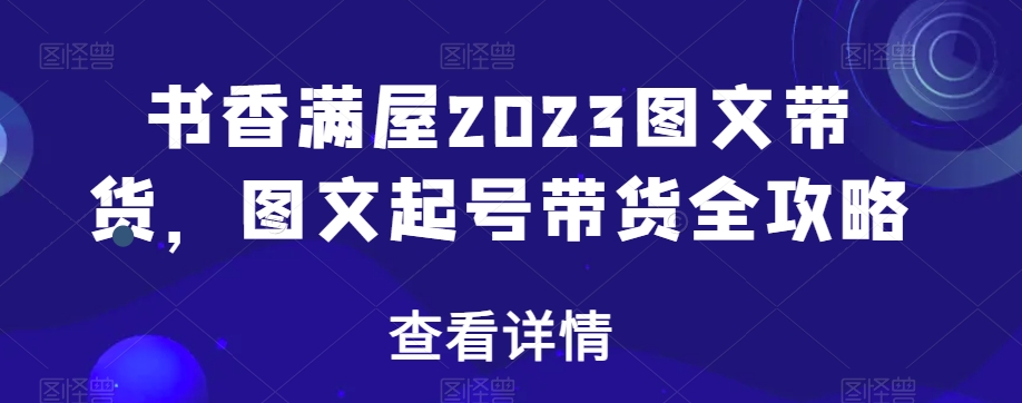 书香满屋2023图文带货，图文起号带货全攻略-无痕资源库