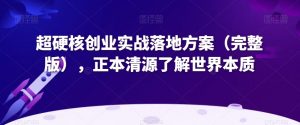 超硬核创业实战落地方案(完整版),正本清源了解世界本质-无痕资源库