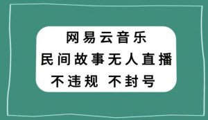 网易云民间故事无人直播，零投入低风险、人人可做【揭秘】-无痕资源库