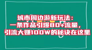 城市周边游新玩法：一条作品引爆80+流量，引流大赚100W的秘诀在这里【揭秘】-无痕资源库