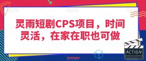 灵雨短剧CPS项目，时间灵活，在家在职也可做-无痕资源库