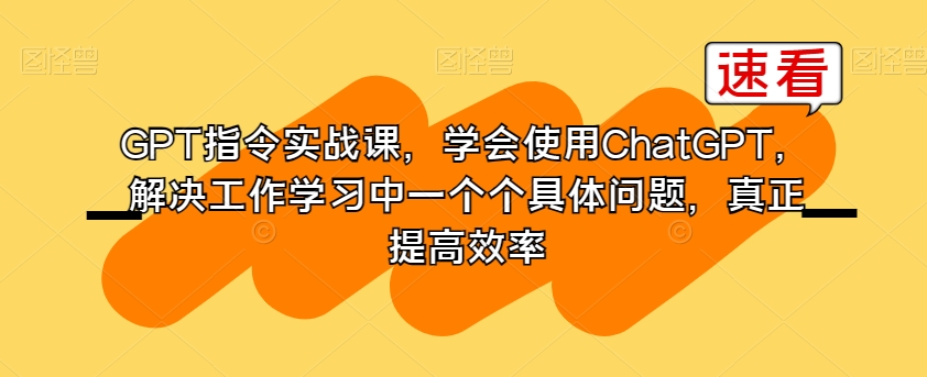 GPT指令实战课，学会使用ChatGPT，解决工作学习中一个个具体问题，真正提高效率-无痕资源库