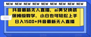 抖音最新无人直播，ai美女换装保姆级教学，小白也可轻松上手日入1500+【揭秘】-无痕资源库